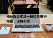 开云体育官网登录入口-柏林联合客场一球险胜奥格斯堡，保持不败