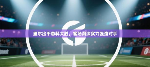 里尔出乎意料大胜，客场淘汰实力强劲对手