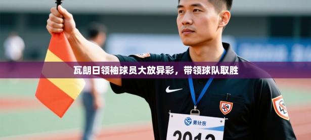 瓦朗日领袖球员大放异彩，带领球队取胜