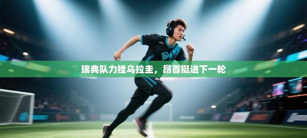 瑞典队力挫乌拉圭，昂首挺进下一轮