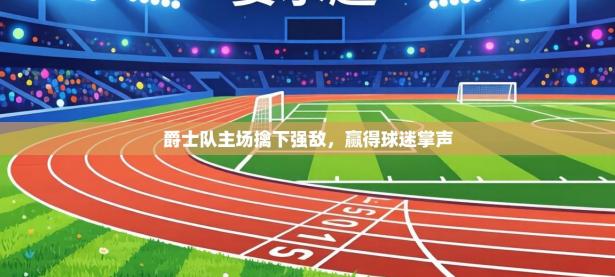 爵士队主场擒下强敌，赢得球迷掌声