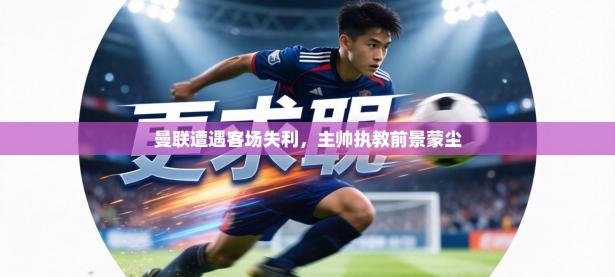 曼联遭遇客场失利，主帅执教前景蒙尘