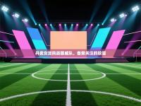 丹麦女足挑战挪威队，备受关注的较量