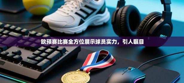 欧预赛比赛全方位展示球员实力，引人瞩目