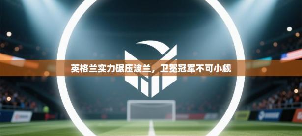 英格兰实力碾压波兰，卫冕冠军不可小觑