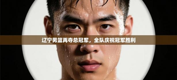 辽宁男篮再夺总冠军，全队庆祝冠军胜利