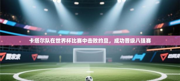 卡塔尔队在世界杯比赛中击败约旦，成功晋级八强赛