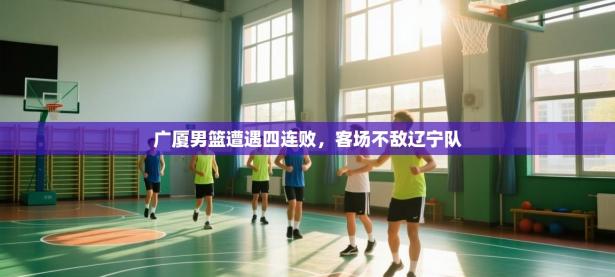 广厦男篮遭遇四连败，客场不敌辽宁队