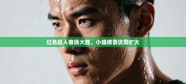 红色巨人客场大胜，小组榜首优势扩大