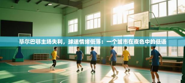 毕尔巴鄂主场失利，球迷情绪低落：一个城市在夜色中的低语