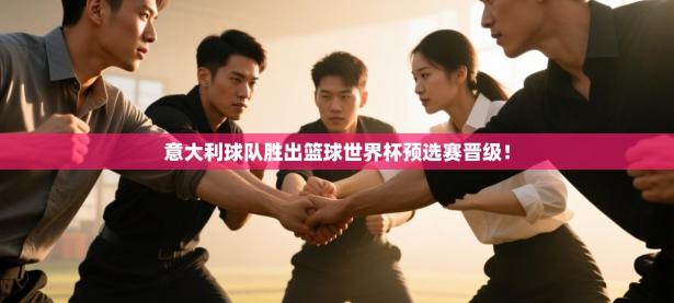 意大利球队胜出篮球世界杯预选赛晋级！