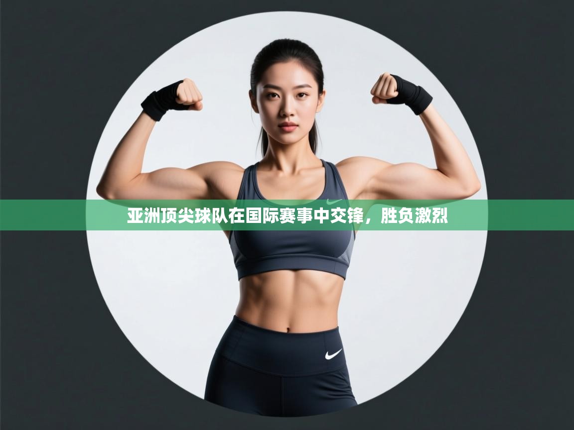 亚洲顶尖球队在国际赛事中交锋，胜负激烈