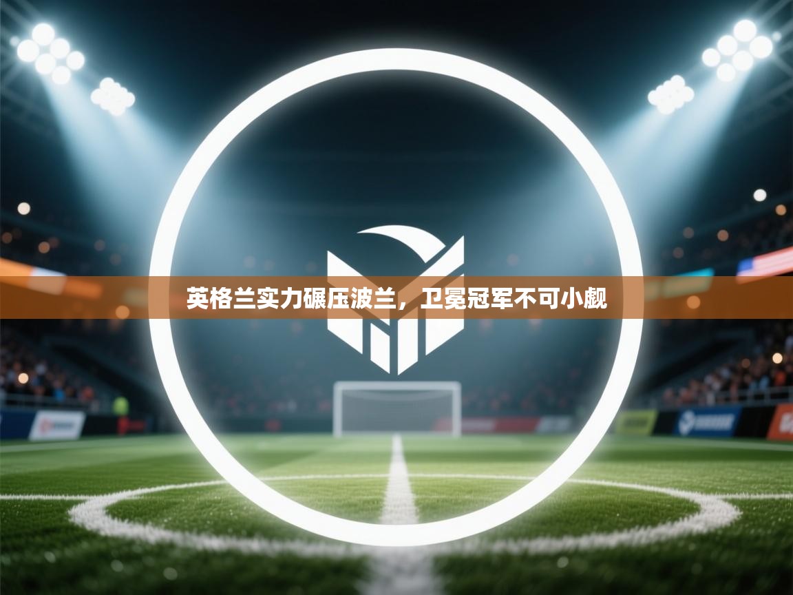 英格兰实力碾压波兰，卫冕冠军不可小觑  第1张
