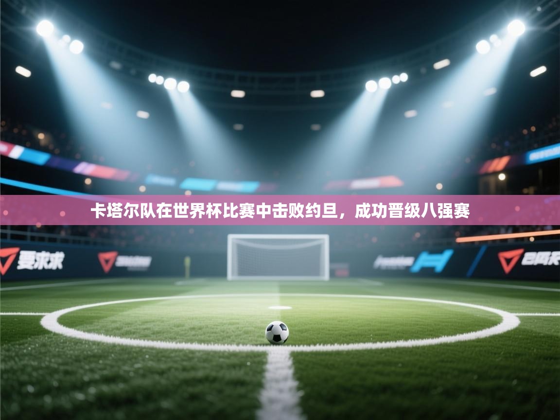 卡塔尔队在世界杯比赛中击败约旦,成功晋级八强赛 第1张